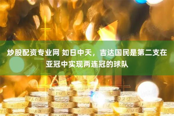 炒股配资专业网 如日中天，吉达国民是第二支在亚冠中实现两连冠的球队