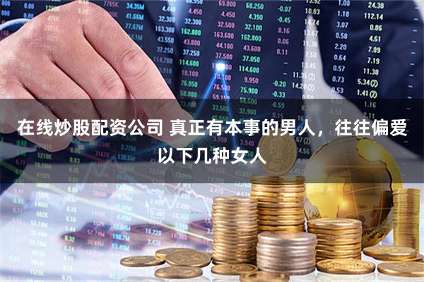 在线炒股配资公司 真正有本事的男人，往往偏爱以下几种女人
