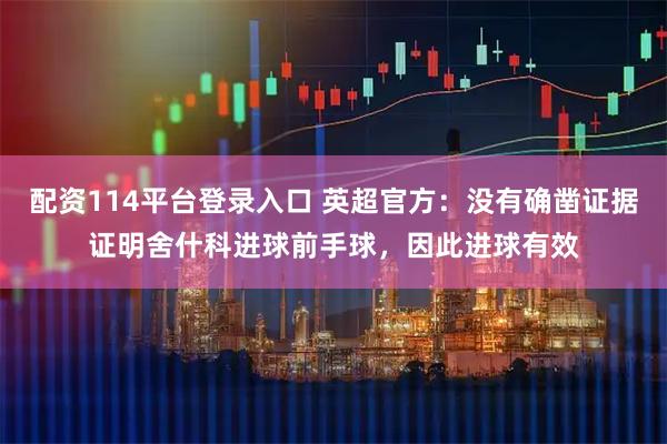 配资114平台登录入口 英超官方：没有确凿证据证明舍什科进球前手球，因此进球有效