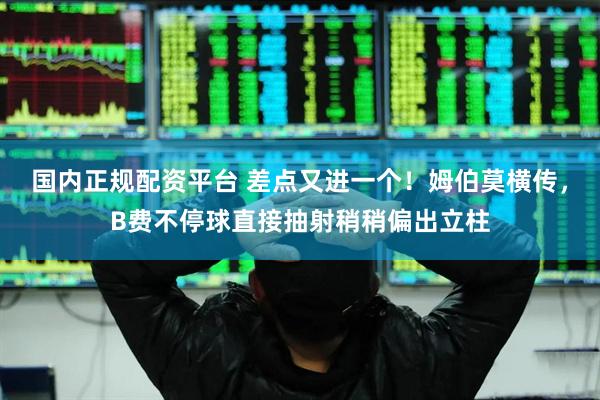 国内正规配资平台 差点又进一个！姆伯莫横传，B费不停球直接抽射稍稍偏出立柱