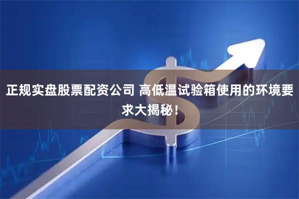 正规实盘股票配资公司 高低温试验箱使用的环境要求大揭秘！