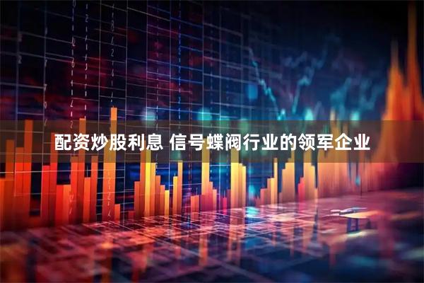 配资炒股利息 信号蝶阀行业的领军企业