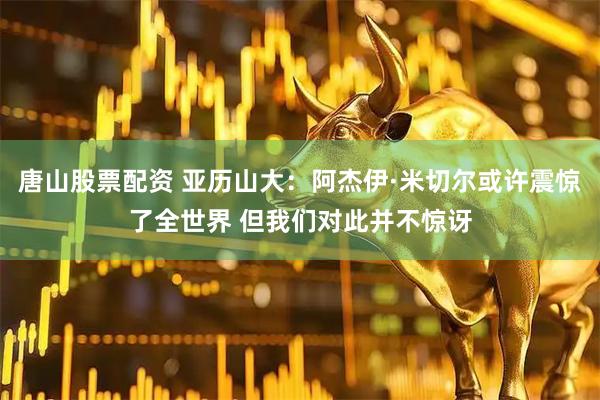 唐山股票配资 亚历山大：阿杰伊·米切尔或许震惊了全世界 但我们对此并不惊讶