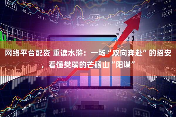 网络平台配资 重读水浒：一场“双向奔赴”的招安，看懂樊瑞的芒砀山“阳谋”