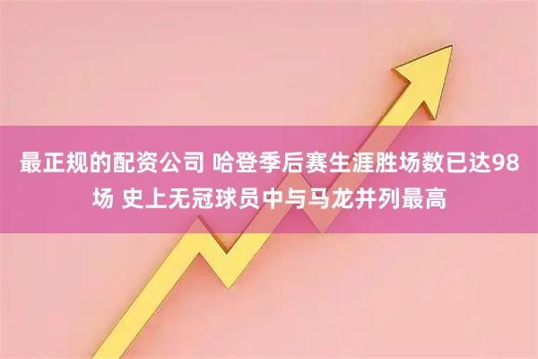 最正规的配资公司 哈登季后赛生涯胜场数已达98场 史上无冠球员中与马龙并列最高