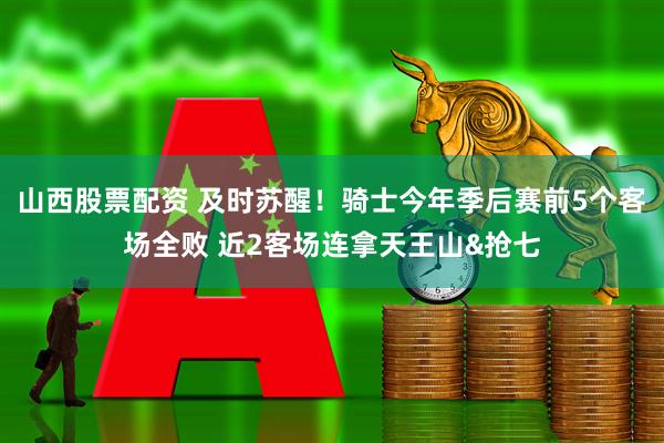 山西股票配资 及时苏醒！骑士今年季后赛前5个客场全败 近2客场连拿天王山&抢七