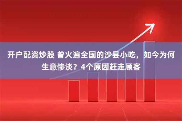 开户配资炒股 曾火遍全国的沙县小吃，如今为何生意惨淡？4个原因赶走顾客