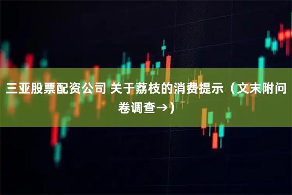 三亚股票配资公司 关于荔枝的消费提示（文末附问卷调查→）