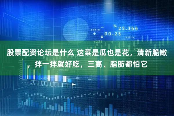 股票配资论坛是什么 这菜是瓜也是花，清新脆嫩，拌一拌就好吃，三高、脂肪都怕它