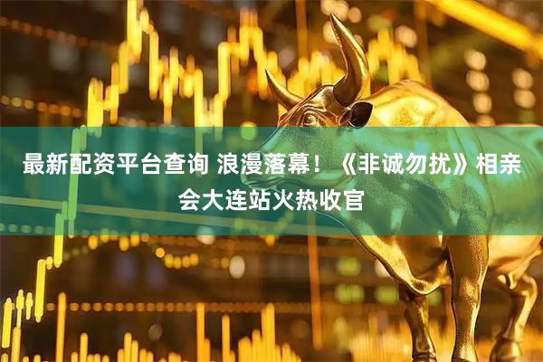 最新配资平台查询 浪漫落幕！《非诚勿扰》相亲会大连站火热收官