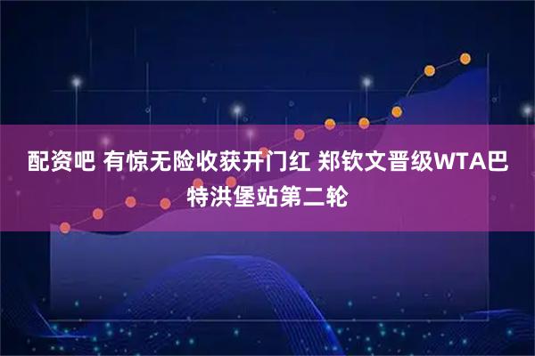 配资吧 有惊无险收获开门红 郑钦文晋级WTA巴特洪堡站第二轮