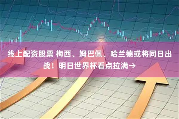 线上配资股票 梅西、姆巴佩、哈兰德或将同日出战！明日世界杯看点拉满→