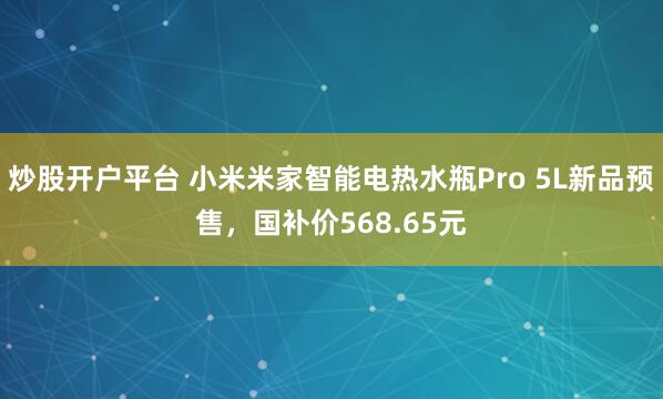 炒股开户平台 小米米家智能电热水瓶Pro 5L新品预售，国补价568.65元