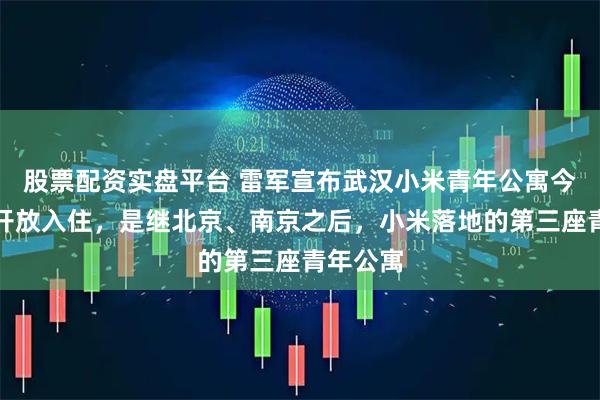 股票配资实盘平台 雷军宣布武汉小米青年公寓今日正式开放入住，是继北京、南京之后，小米落地的第三座青年公寓