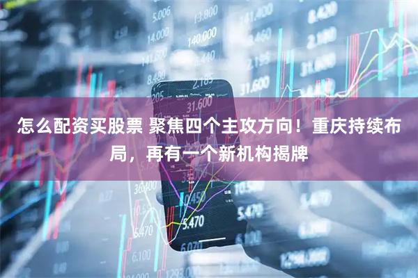 怎么配资买股票 聚焦四个主攻方向！重庆持续布局，再有一个新机构揭牌