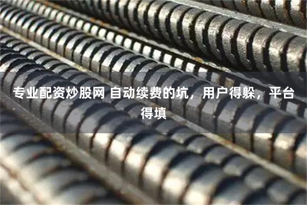 专业配资炒股网 自动续费的坑，用户得躲，平台得填