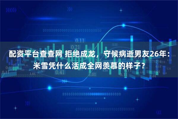 配资平台查查网 拒绝成龙，守候病逝男友26年：米雪凭什么活成全网羡慕的样子？