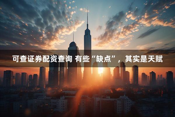 可查证券配资查询 有些“缺点”，其实是天赋