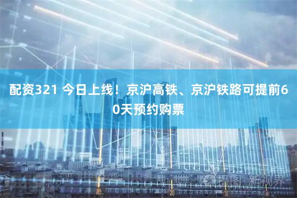 配资321 今日上线！京沪高铁、京沪铁路可提前60天预约购票