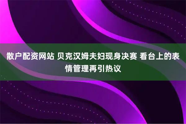 散户配资网站 贝克汉姆夫妇现身决赛 看台上的表情管理再引热议
