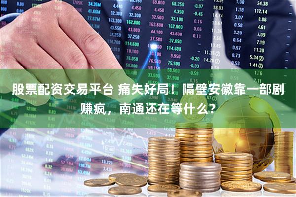 股票配资交易平台 痛失好局！隔壁安徽靠一部剧赚疯，南通还在等什么？