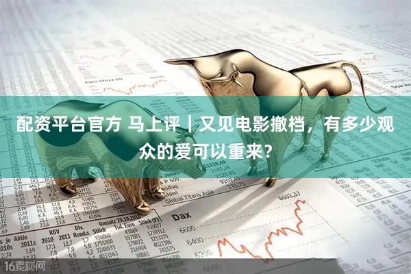 配资平台官方 马上评｜又见电影撤档，有多少观众的爱可以重来？