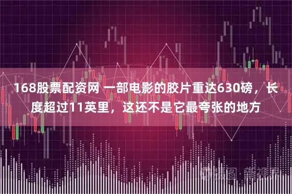 168股票配资网 一部电影的胶片重达630磅，长度超过11英里，这还不是它最夸张的地方