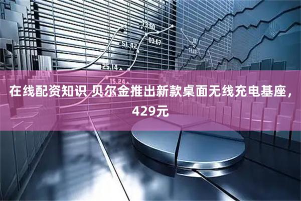 在线配资知识 贝尔金推出新款桌面无线充电基座，429元